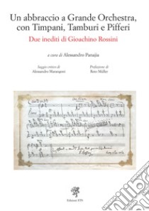 Un abbraccio a grande orchestra, con timpani, tamburi e pifferi. Due inediti di Gioacchino Rossini libro di Panajia Alessandro