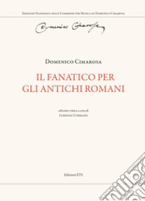 Il fanatico per gli antichi romani. Ediz. critica libro di Cimarosa Domenico; Lorenzo C. (cur.)