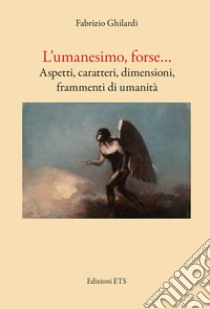 L'umanesimo, forse... Aspetti, caratteri, dimensioni, frammenti di umanità libro di Ghilardi Fabrizio