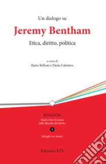 Un dialogo su Jeremy Bentham. Etica, diritto, politica libro di Belloni I. (cur.); Calonico P. (cur.)