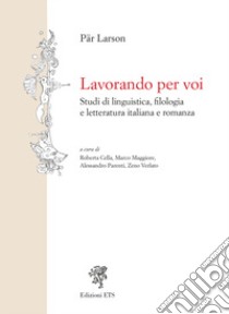 Lavorando per voi. Studi di linguistica, filologia e letteratura italiana e romanza libro di Larson Par; Cella R. (cur.); Maggiore M. (cur.); Parenti A. (cur.)