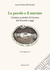 La parola e il marmo. Cimiteri acattolici di Livorno dal Seicento ad oggi. Ediz. italiana e inglese libro di Frattarelli Fischer Lucia