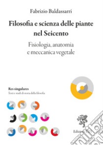 Filosofia e scienza delle piante nel Seicento. Fisiologia, anatomia e meccanica vegetale libro di Baldassarri Fabrizio