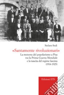 «Santamente rivoluzionari». La meteora del popolarismo a Pisa tra la Prima Guerra Mondiale e la nascita del regime fascista (1914-1925) libro di Sodi Stefano