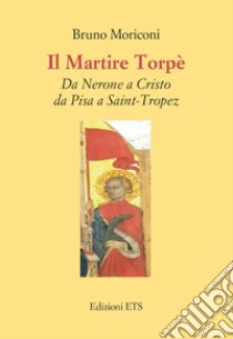 Il martire Torpè. Da Nerone a Cristo da Pisa a Saint-Tropez libro di Moriconi Bruno