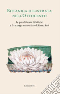 Botanica illustrata nell'Ottocento italiano. Le grandi tavole didattiche e il catalogo manoscritto di Pietro Savi libro di Peruzzi L. (cur.)