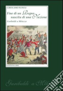 Fine di un regno nascita di una nazione. Garibaldi a Milazzo libro di Fuduli Girolamo