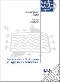 Lo sguardo francese. Rappresentare il Mediterraneo libro di Izzo Jean-Claude; Fabre Thierry