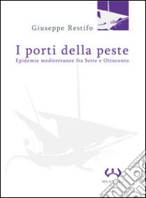 I porti della peste. Epidemie mediterranee fra Sette e Ottocento libro di Restifo Giuseppe