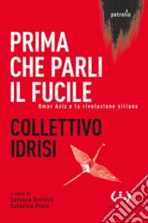 Prima che parli il fucile. Omar Aziz e la rivoluzione siriana libro di COLLETTIVO IDRISI; Declich L. (cur.); Pinto C. (cur.)