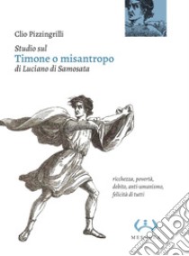 Studio sul «Timone o misantropo» di Luciano di Samosata. Ricchezza, povertà, debito, anti-umanismo, felicità di tutti libro di Pizzingrilli Clio