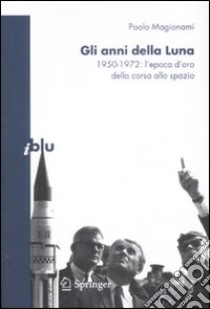 Gli Anni della Luna. 1950-1972: l'epoca d'oro della corsa allo spazio libro di Magionami Paolo