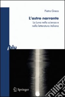 L'Astro narrante. La luna nella scienza e nella letteratura italiana libro di Greco Piero