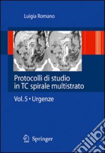 Protocolli di studio in TC spirale multistrato. Vol. 5: Urgenza libro di Romano Luigia