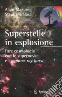 Superstelle in esplosione. Fare cosmologia con le supernovae e i gamma-ray burst. Ediz. illustrata libro di Mazure Alain; Basa Stéphane