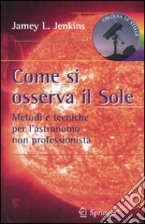 Come si osserva il sole. Metodi e tecniche per l'astronomo non professionista libro di Jenkins Jamey L.