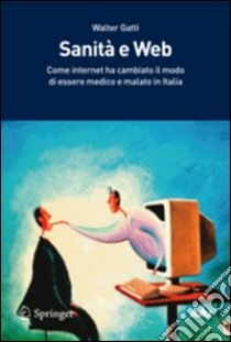 Sanità e Web. Come internet ha cambiato il modo di essere medico e di essere malato in Italia libro di Gatti Walter