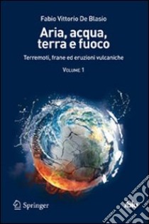 Aria, acqua, terra e fuoco. Vol. 1: Terremoti, frane ed eruzioni vulcaniche libro di De Blasio Fabio V.