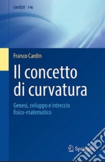 Il concetto di curvatura. Genesi, sviluppo e intreccio fisico-matematico libro di Cardin Franco