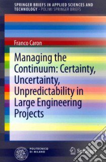 Managing the continuum. Certainty, uncertainty, unpredicatability in large engineering projects libro di Caron Franco