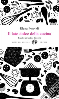 Il lato dolce della cucina. Ricette di torte e biscotti libro di Perondi Elena