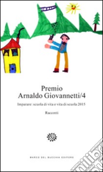 Premio Arnaldo Giovannetti. Imparare. Scuola di vita e vita di scuola 2015. Vol. 4 libro