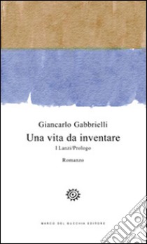 Una vita da inventare. I Lanzi/Prologo libro di Gabbrielli Giancarlo