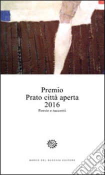 Premio Prato città aperta 2016. Poesie e racconti libro