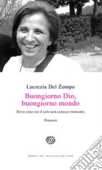 Buongiorno Dio, buongiorno mondo. Dove sono ora il sole non conosce tramonto libro di Del Zompo Lucrezia