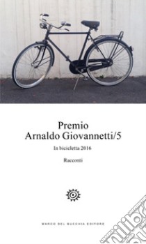 Premio Arnaldo Giovannetti. In bicicletta 2016. Vol. 5 libro