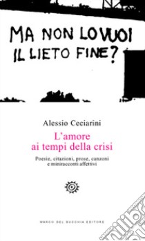 L'amore ai tempi della crisi. Poesie, citazioni, prose, canzoni e miniracconti affettivi libro di Ceciarini Alessio