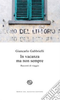 In vacanza ma non sempre. Racconti di viaggio libro di Gabbrielli Giancarlo