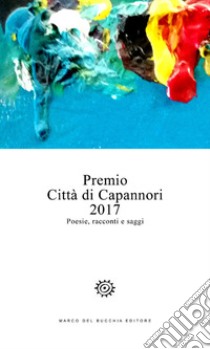 Premio Città di Capannori 2017. Poesie, racconti e saggi libro