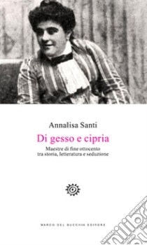 Di gesso e cipria. Maestre di fine Ottocento tra storia, letteratura e seduzione libro di Santi Annalisa