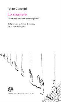 Lo straniero. «Ero forestiero e mi avete ospitato». Riflessione, in forma di teatro, per il venerdì santo libro di Canestri Igino