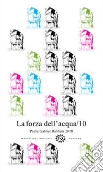 La forza dell'acqua. Padre Galileo Babbini 2018. Racconti, poesie, immagini. Vol. 10 libro