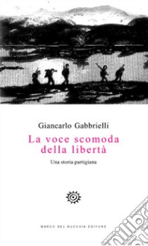 La voce scomoda della libertà. Una storia partigiana libro di Gabbrielli Giancarlo