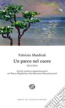 Un parco nel cuore. 2012/2016. Scritti politico-amministrativi sul Parco Migliarino-San Rossore-Massaciuccoli libro di Manfredi Fabrizio