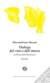 Dialogo del vino e dell'amore. La libertà della letteratura. Vol. 5 libro di Baroni Massimiliano