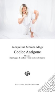 Codice Antigone. Ovvero il coraggio di andare verso un mondo nuovo libro di Magi Jacqueline Monica