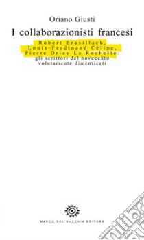 I collaborazionisti francesi. Robert Brasillach, Louis-Ferdinand Céline, Pierre Drieu La Rochelle: gli scrittori del novecento volutamente dimenticati libro di Giusti Oriano