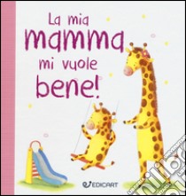 La mia mamma mi vuole bene! Prime tenerezze. Ediz. illustrata libro