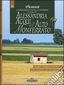 Alessandria, Acqui e l'Alto Monferrato. Piemonte: il territorio, la cucina, le tradizioni. Vol. 6 libro