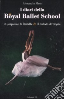 I diari della Royal Ballett School: La perfezione di Isabelle-Il talento di Sophie libro di Moss Alexandra