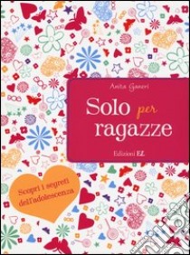 Solo per ragazze. Scopri i segreti dell'adolescenza libro di Ganeri Anita