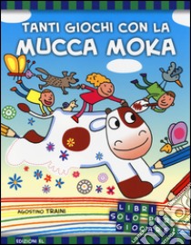 Tanti giochi con la mucca Moka. Ediz. illustrata libro di Traini Agostino