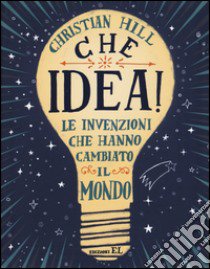 Che idea! Le invenzioni che hanno cambiato il mondo. Ediz. illustrata libro di Hill Christian