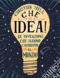 Che idea! Le invenzioni che hanno cambiato il mondo. Ediz. a colori libro di Hill Christian