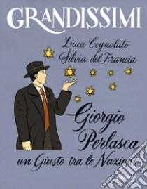 Giorgio Perlasca. Un Giusto tra le Nazioni. Ediz. a colori libro di Cognolato Luca; Del Francia Silvia