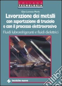 Lavorazione dei metalli con asportazione di truciolo e con il processo elettroerosivo. Fluidi lubrorefrigeranti e fluidi dielettrici libro di Merlo G. Lorenzo